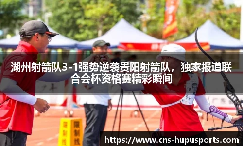湖州射箭队3-1强势逆袭贵阳射箭队，独家报道联合会杯资格赛精彩瞬间