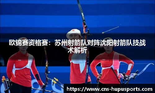 欧锦赛资格赛：苏州射箭队对阵沈阳射箭队技战术解析