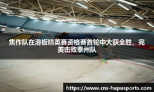 焦作队在滑板精英赛资格赛首轮中大获全胜，完美击败泰州队