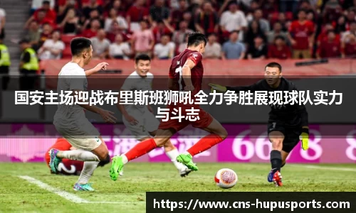 国安主场迎战布里斯班狮吼全力争胜展现球队实力与斗志